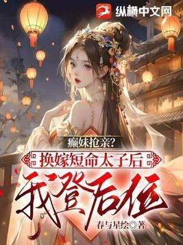 癫妹抢亲?换嫁短命太子后我登后位 星与春绘