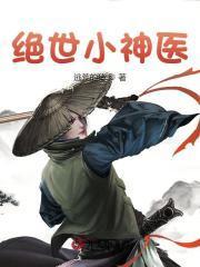 绝世小神医全集完整版绝世小神医宋开